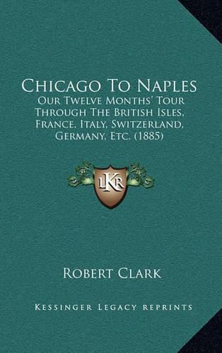 Cover image for Chicago to Naples: Our Twelve Months' Tour Through the British Isles, France, Italy, Switzerland, Germany, Etc. (1885)