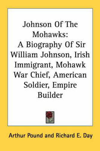 Cover image for Johnson of the Mohawks: A Biography of Sir William Johnson, Irish Immigrant, Mohawk War Chief, American Soldier, Empire Builder