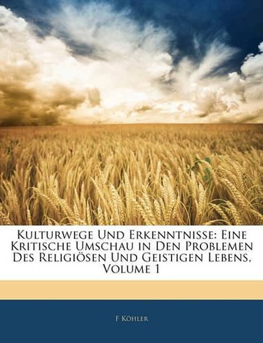 Kulturwege Und Erkenntnisse: Eine Kritische Umschau in Den Problemen Des Religisen Und Geistigen Lebens, Volume 1