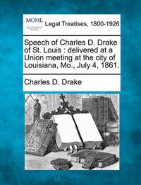 Cover image for Speech of Charles D. Drake of St. Louis: Delivered at a Union Meeting at the City of Louisiana, Mo., July 4, 1861.