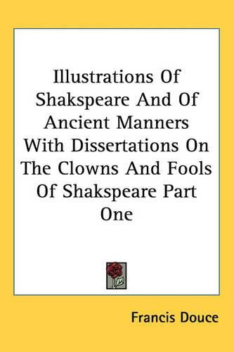 Cover image for Illustrations Of Shakspeare And Of Ancient Manners With Dissertations On The Clowns And Fools Of Shakspeare Part One