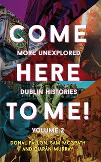 Cover image for Come Here to Me!: More Unexplored Dublin Histories