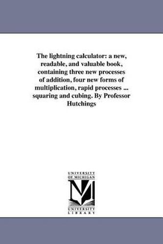 Cover image for The Lightning Calculator: A New, Readable, and Valuable Book, Containing Three New Processes of Addition, Four New Forms of Multiplication, Rapid Processes ... Squaring and Cubing. by Professor Hutchings