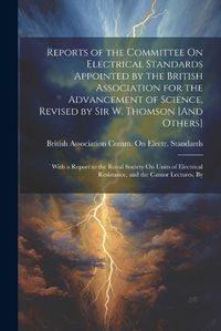 Cover image for Reports of the Committee On Electrical Standards Appointed by the British Association for the Advancement of Science, Revised by Sir W. Thomson [And Others]