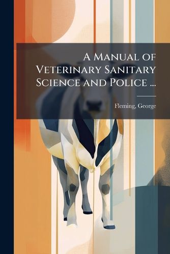 Cover image for A Manual of Veterinary Sanitary Science and Police ...