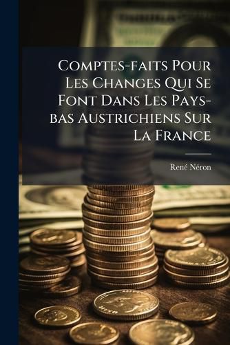 Cover image for Comptes-Faits Pour Les Changes Qui Se Font Dans Les Pays-Bas Austrichiens Sur La France...
