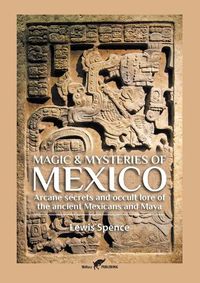 Cover image for Magic & Mysteries of Mexico: Arcane secrets and occult lore of the ancient Mexicans and Maya