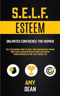 Cover image for Self Esteem: Self Development Guide To Raise Your Compassion By Making Good Habits, Breaking Negative Ones And Achieve Power Presence So They Can't Ignore You (Unlimited Confidence For Women)