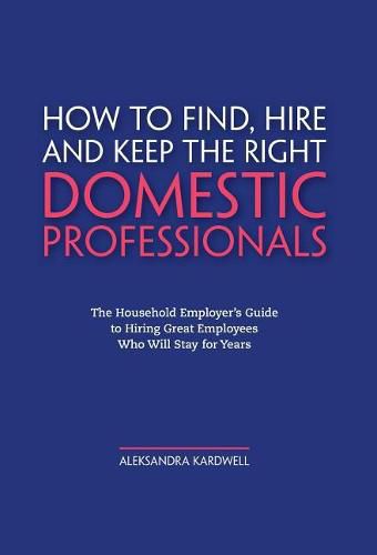 Cover image for How to Find, Hire and Keep the Right Domestic Professionals: The Household Employer's Guide to Hiring Great Employees Who Will Stay for Years