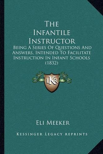 Cover image for The Infantile Instructor: Being a Series of Questions and Answers, Intended to Facilitate Instruction in Infant Schools (1832)