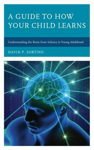 A Guide to How Your Child Learns: Understanding the Brain from Infancy to Young Adulthood