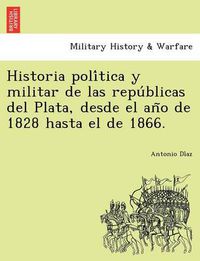 Cover image for Historia Poli Tica y Militar de Las Repu Blicas del Plata, Desde El an O de 1828 Hasta El de 1866.