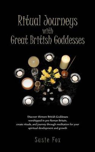Ritual Journeys with Great British Goddesses: Discover Thirteen British Goddesses, Worshipped in Pre-Roman Britain, Create Rituals, and Journey Throug