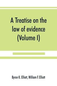 Cover image for A treatise on the law of evidence; being a consideration of the nature and general principles of evidence, the instruments of evidence and the rules governing the production, delivery and use of evidence, Together with incidental matters of practice, includi