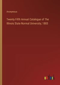 Cover image for Twenty Fifth Annual Catalogue of The Illinois State Normal University; 1883