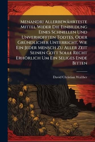 Cover image for Menandri Allerbewaehrteste Mittel Wider Die Einbildung Eines Schnellen Und Unverhofften Todtes, Oder GrA1/4ndlicher Unterricht, Wie Ein Jeder Mensch Zu Aller Zeit Seinen Gott Solle Recht Erhoerlich Um Ein Seliges Ende Bitten