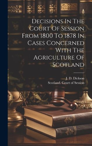 Cover image for Decisions In The Court Of Session From 1800 To 1878 In Cases Concerned With The Agriculture Of Scotland