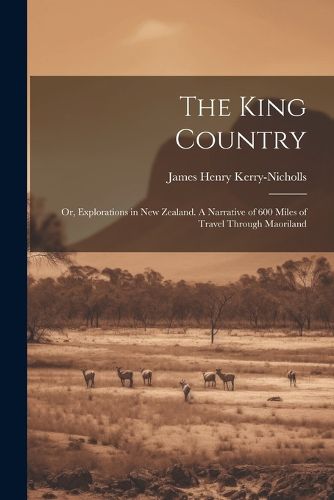 The King Country; or, Explorations in New Zealand. A Narrative of 600 Miles of Travel Through Maoriland