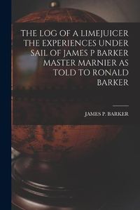 Cover image for The Log of a Limejuicer the Experiences Under Sail of James P Barker Master Marnier as Told to Ronald Barker
