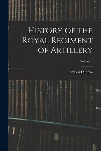 History of the Royal Regiment of Artillery; Volume 1