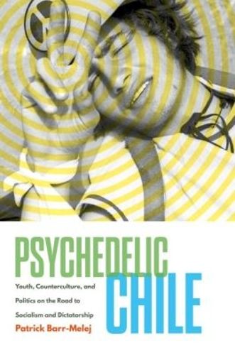 Cover image for Psychedelic Chile: Youth, Counterculture, and Politics on the Road to Socialism and Dictatorship