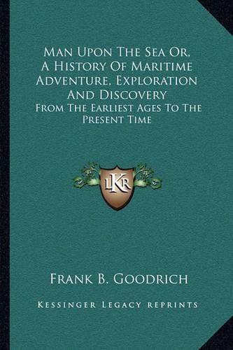 Man Upon the Sea Or, a History of Maritime Adventure, Exploration and Discovery: From the Earliest Ages to the Present Time