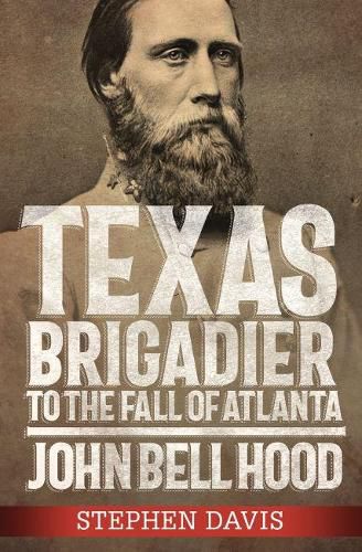 Texas Brigadier to the Fall of Atlanta: John Bell Hood