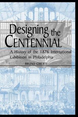 Cover image for Designing the Centennial: A History of the 1876 International Exhibition in Philadelphia