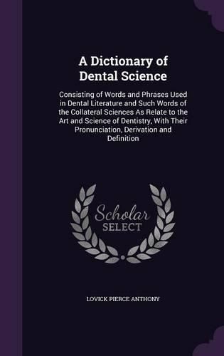 Cover image for A Dictionary of Dental Science: Consisting of Words and Phrases Used in Dental Literature and Such Words of the Collateral Sciences as Relate to the Art and Science of Dentistry, with Their Pronunciation, Derivation and Definition