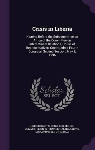Cover image for Crisis in Liberia: Hearing Before the Subcommittee on Africa of the Committee on International Relations, House of Representatives, One Hundred Fourth Congress, Second Session, May 8, 1996