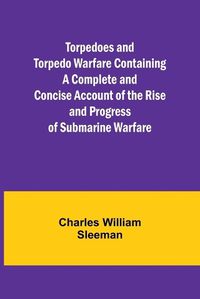 Cover image for Torpedoes and Torpedo Warfare Containing a Complete and Concise Account of the Rise and Progress of Submarine Warfare