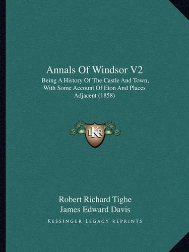 Annals of Windsor V2: Being a History of the Castle and Town, with Some Account of Eton and Places Adjacent (1858)