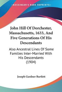 Cover image for John Hill of Dorchester, Massachusetts, 1633, and Five Generations of His Descendants: Also Ancestral Lines of Some Families Inter-Married with His Descendants (1904)