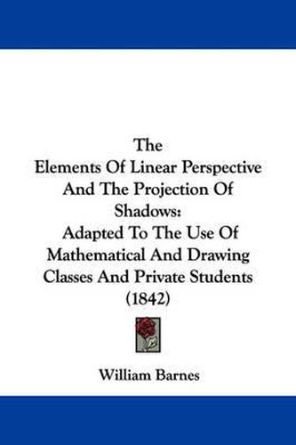 Cover image for The Elements of Linear Perspective and the Projection of Shadows: Adapted to the Use of Mathematical and Drawing Classes and Private Students (1842)