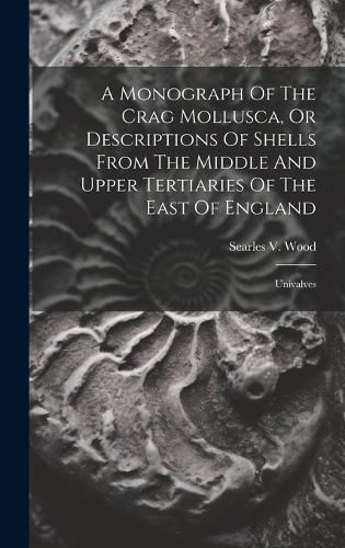 Cover image for A Monograph Of The Crag Mollusca, Or Descriptions Of Shells From The Middle And Upper Tertiaries Of The East Of England