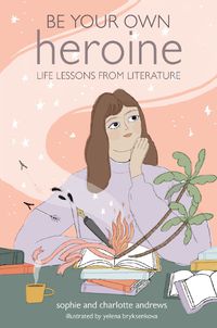 Cover image for Be Your Own Heroine: Life Lessons from Literature