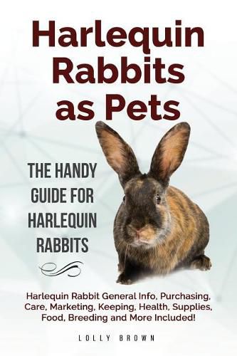 Harlequin Rabbits as Pets: Harlequin Rabbit General Info, Purchasing, Care, Marketing, Keeping, Health, Supplies, Food, Breeding and More Included! the Handy Guide for Harlequin Rabbits