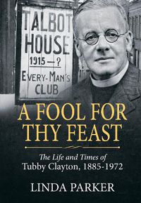 Cover image for A Fool for Thy Feast: The Life and Times of Tubby Clayton, 1885-1972