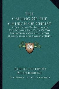 Cover image for The Calling of the Church of Christ: A Discourse to Illustrate the Posture and Duty of the Presbyterian Church in the United States of America (1842)