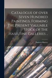 Cover image for Catalogue of Over Seven Hundred Paintings, Forming the Present Valuable Stock of the Haseltine Galleries ..