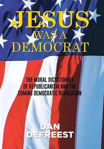 Cover image for Jesus Was a Democrat: The Moral Dichotomies of Republicanism and the Coming Democratic Revolution