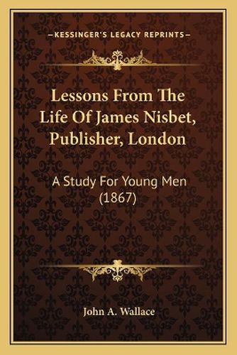 Lessons from the Life of James Nisbet, Publisher, London: A Study for Young Men (1867)