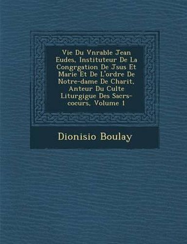 Cover image for Vie Du V N Rable Jean Eudes, Instituteur de La Congr Gation de J Sus Et Marie Et de L'Ordre de Notre-Dame de Charit, Anteur Du Culte Liturgigue Des Sacr S-Cocurs, Volume 1