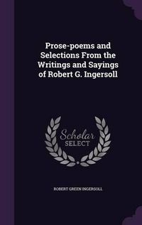 Cover image for Prose-Poems and Selections from the Writings and Sayings of Robert G. Ingersoll