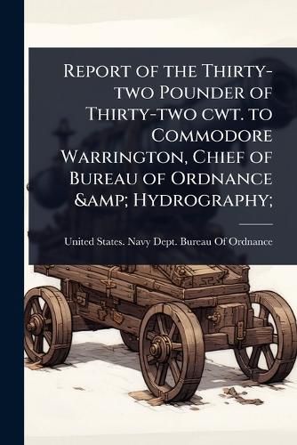 Cover image for Report of the Thirty-two Pounder of Thirty-two cwt. to Commodore Warrington, Chief of Bureau of Ordnance & Hydrography;