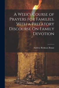 Cover image for A Week's Course of Prayers for Families. With a Prefatory Discourse On Family Devotion