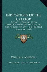 Cover image for Indications of the Creator: Extracts, Bearing Upon Theology, from the History and the Philosophy of the Inductive Sciences (1845)