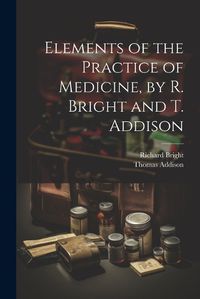 Cover image for Elements of the Practice of Medicine, by R. Bright and T. Addison