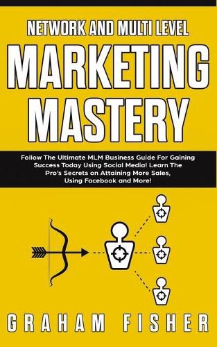 Cover image for Network and Multi Level Marketing Mastery: Follow The Ultimate MLM Business Guide For Gaining Success Today Using Social Media! Learn The Pro's Secrets on Attaining More Sales, Using Facebook and More!