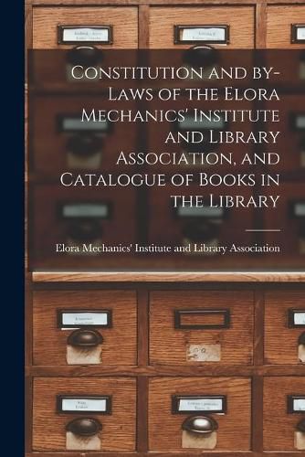 Cover image for Constitution and By-laws of the Elora Mechanics' Institute and Library Association, and Catalogue of Books in the Library [microform]